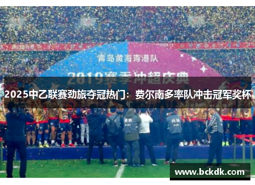 2025中乙联赛劲旅夺冠热门：费尔南多率队冲击冠军奖杯