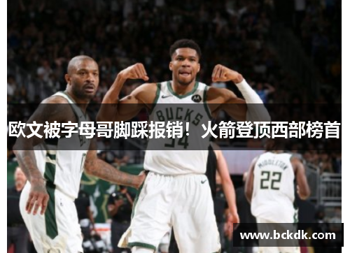欧文被字母哥脚踩报销！火箭登顶西部榜首